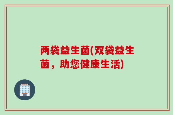 两袋益生菌(双袋益生菌,助您健康生活) 两袋益生菌(双袋益生菌,助您健康生活)
