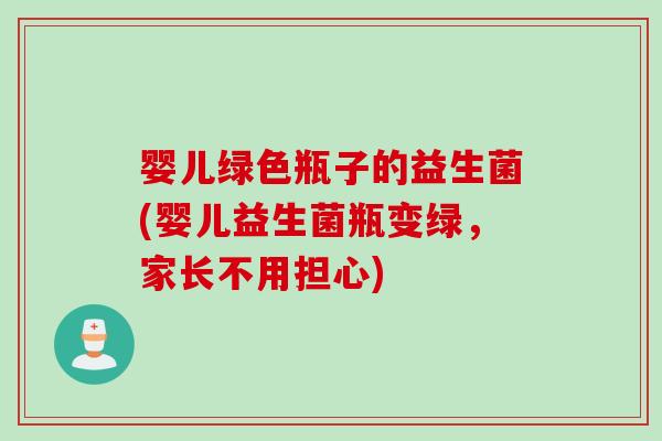 婴儿绿色瓶子的益生菌(婴儿益生菌瓶变绿,家长不用担心) 婴儿绿色瓶子的益生菌(婴儿益生菌瓶变绿,家长不用担心)