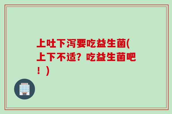上吐下泻要吃益生菌(上下不适？吃益生菌吧！)