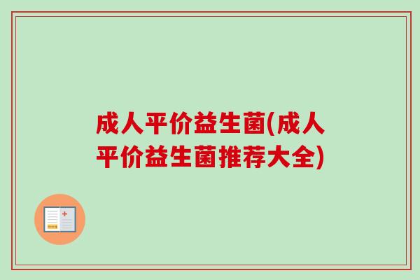 成人平价益生菌(成人平价益生菌推荐大全) 成人平价益生菌(成人平价益生菌推荐大全)