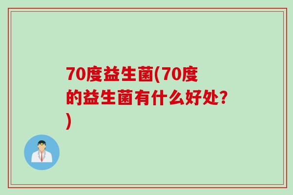 70度益生菌(70度的益生菌有什么好处？)