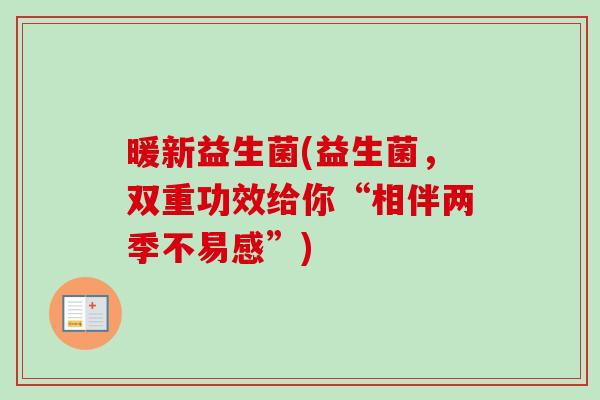 暖新益生菌(益生菌，双重功效给你“相伴两季不易感”)
