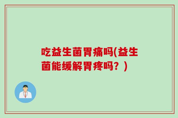 吃益生菌胃痛吗(益生菌能缓解胃疼吗？)