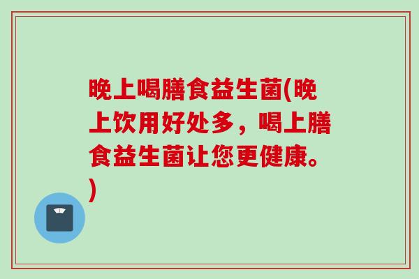 晚上喝膳食益生菌(晚上饮用好处多，喝上膳食益生菌让您更健康。)