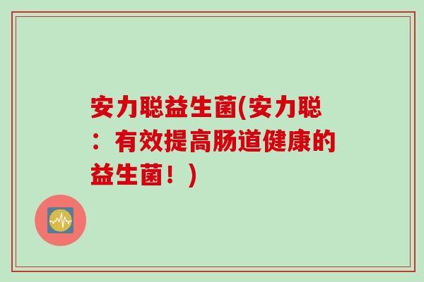 安力聪益生菌(安力聪:有效提高肠道健康的益生菌!) 安力聪益生菌(安力聪:有效提高肠道健康的益生菌!)