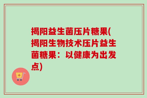 揭阳益生菌压片糖果(揭阳生物技术压片益生菌糖果：以健康为出发点)
