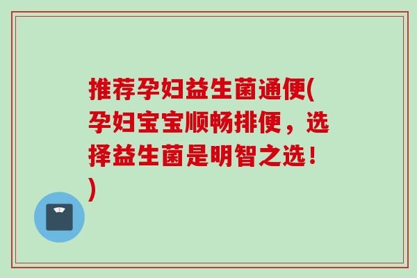 推荐孕妇益生菌通便(孕妇宝宝顺畅排便，选择益生菌是明智之选！)