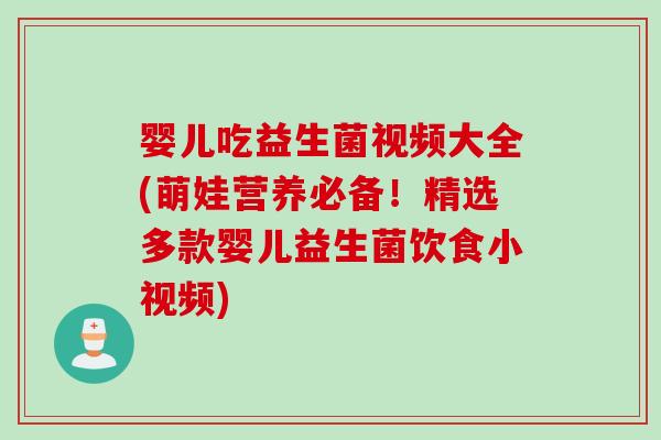 婴儿吃益生菌视频大全(萌娃营养必备！精选多款婴儿益生菌饮食小视频)