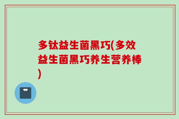 多钛益生菌黑巧(多效益生菌黑巧养生营养棒) 多钛益生菌黑巧(多效益生菌黑巧养生营养棒)