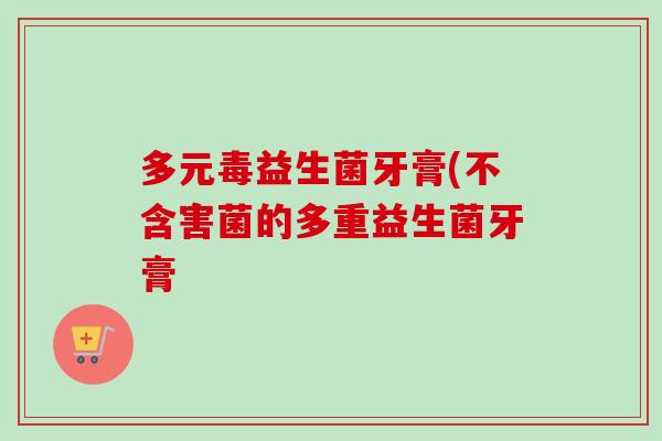 多元毒益生菌牙膏(不含害菌的多重益生菌牙膏 多元毒益生菌牙膏(不含害菌的多重益生菌牙膏