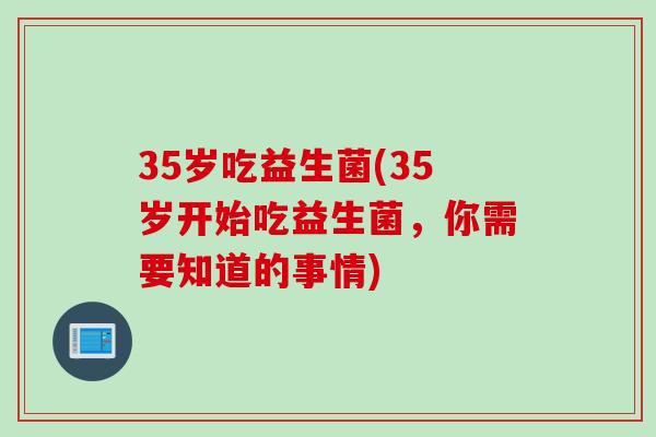 35岁吃益生菌(35岁开始吃益生菌,你需要知道的事情) 35岁吃益生菌(35岁开始吃益生菌,你需要知道的事情)