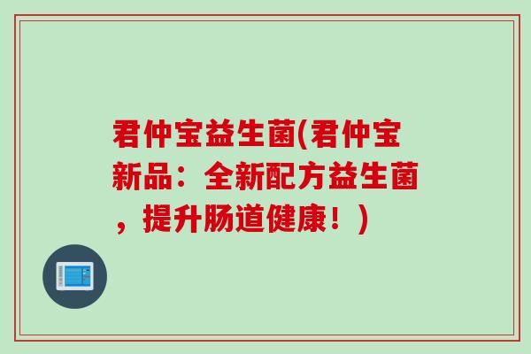 君仲宝益生菌(君仲宝新品：全新配方益生菌，提升肠道健康！)
