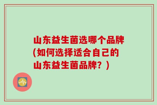 山东益生菌选哪个品牌(如何选择适合自己的山东益生菌品牌？)