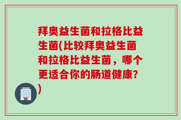 拜奥益生菌和拉格比益生菌(比较拜奥益生菌和拉格比益生菌，哪个更适合你的肠道健康？)
