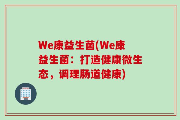 We康益生菌(We康益生菌：打造健康微生态，调理肠道健康)