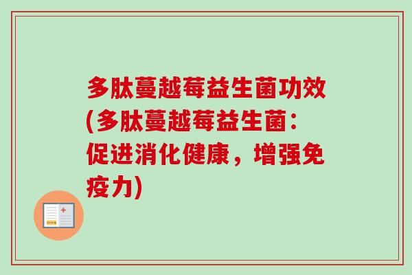 多肽蔓越莓益生菌功效(多肽蔓越莓益生菌:促进消化健康,增强力) 多肽蔓越莓益生菌功效(多肽蔓越莓益生菌:促进消化健康,增强力)