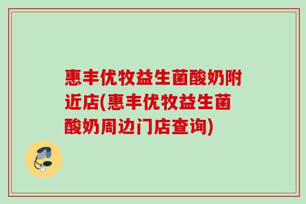惠丰优牧益生菌酸奶附近店(惠丰优牧益生菌酸奶周边门店查询) 惠丰优牧益生菌酸奶附近店(惠丰优牧益生菌酸奶周边门店查询)