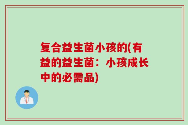 复合益生菌小孩的(有益的益生菌：小孩成长中的必需品)