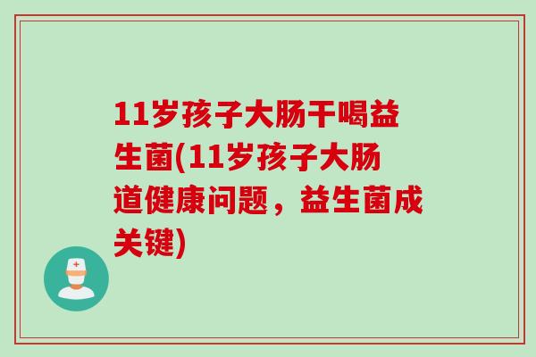 11岁孩子大肠干喝益生菌(11岁孩子大肠道健康问题，益生菌成关键)