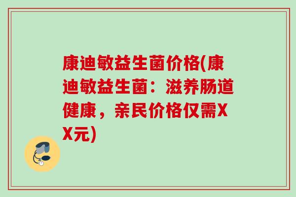 康迪敏益生菌价格(康迪敏益生菌:滋养肠道健康,亲民价格仅需XX元) 康迪敏益生菌价格(康迪敏益生菌:滋养肠道健康,亲民价格仅需XX元)