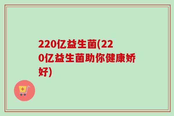 220亿益生菌(220亿益生菌助你健康娇好) 220亿益生菌(220亿益生菌助你健康娇好)