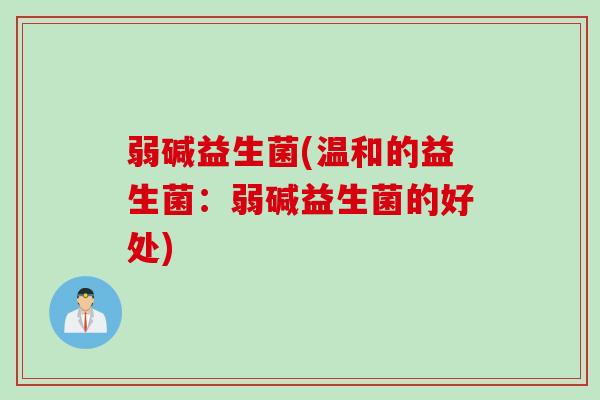 弱碱益生菌(温和的益生菌:弱碱益生菌的好处) 弱碱益生菌(温和的益生菌:弱碱益生菌的好处)