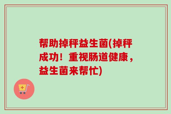 帮助掉秤益生菌(掉秤成功！重视肠道健康，益生菌来帮忙)