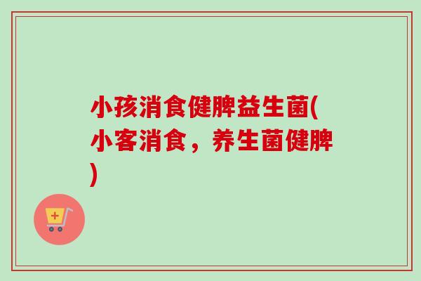小孩消食健脾益生菌(小客消食，养生菌健脾)