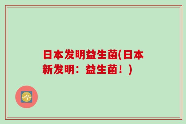 日本发明益生菌(日本新发明：益生菌！)