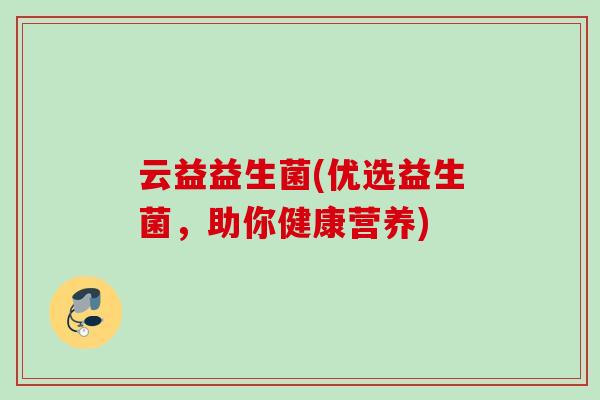 云益益生菌(优选益生菌,助你健康营养) 云益益生菌(优选益生菌,助你健康营养)