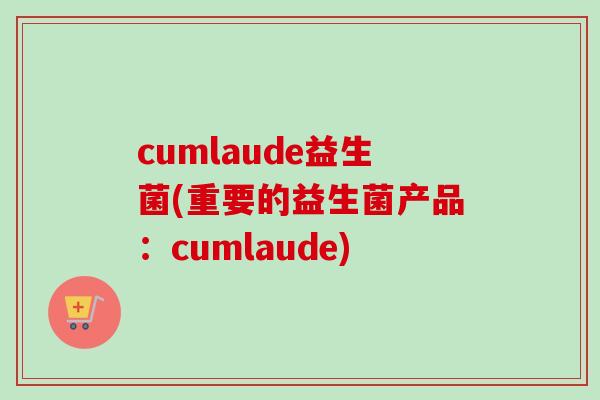 cumlaude益生菌(重要的益生菌产品：cumlaude)
