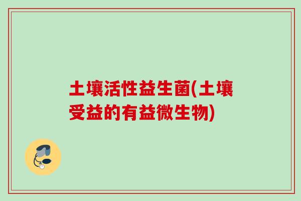 土壤活性益生菌(土壤受益的有益微生物)