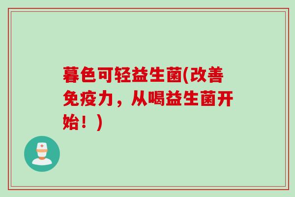 暮色可轻益生菌(改善力,从喝益生菌开始!) 暮色可轻益生菌(改善力,从喝益生菌开始!)