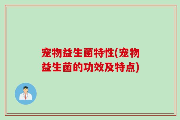宠物益生菌特性(宠物益生菌的功效及特点)
