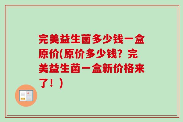 完美益生菌多少钱一盒原价(原价多少钱？完美益生菌一盒新价格来了！)