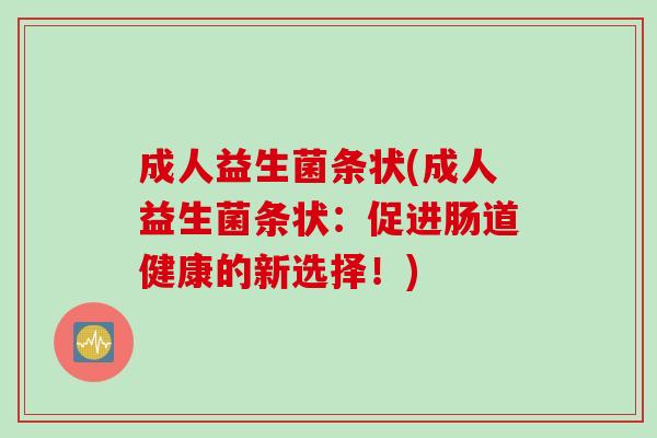 成人益生菌条状(成人益生菌条状:促进肠道健康的新选择!) 成人益生菌条状(成人益生菌条状:促进肠道健康的新选择!)