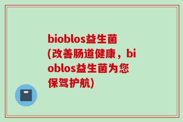 bioblos益生菌(改善肠道健康,bioblos益生菌为您保驾护航) bioblos益生菌(改善肠道健康,bioblos益生菌为您保驾护航)
