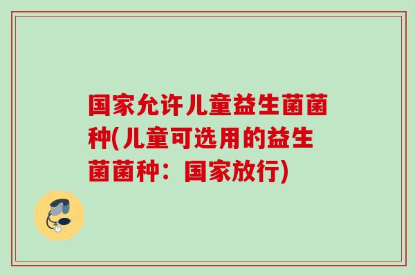 国家允许儿童益生菌菌种(儿童可选用的益生菌菌种:国家放行) 国家允许儿童益生菌菌种(儿童可选用的益生菌菌种:国家放行)