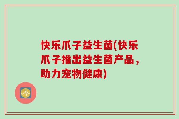 快乐爪子益生菌(快乐爪子推出益生菌产品，助力宠物健康)