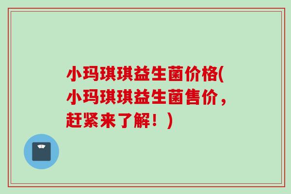 小玛琪琪益生菌价格(小玛琪琪益生菌售价,赶紧来了解!) 小玛琪琪益生菌价格(小玛琪琪益生菌售价,赶紧来了解!)