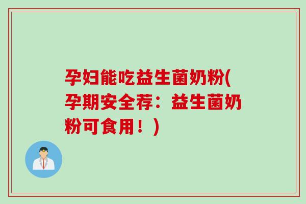 孕妇能吃益生菌奶粉(孕期安全荐：益生菌奶粉可食用！)