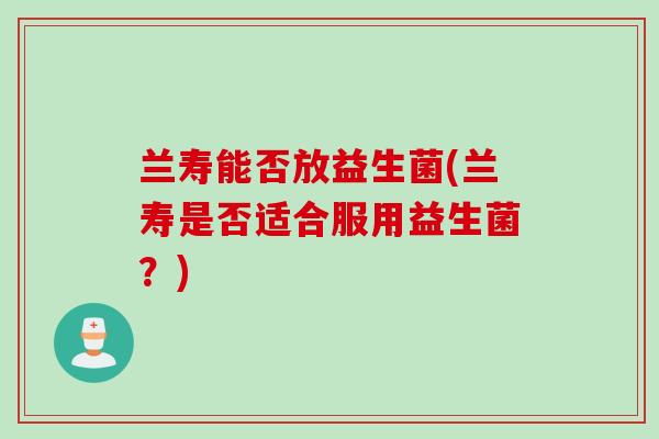 兰寿能否放益生菌(兰寿是否适合服用益生菌?) 兰寿能否放益生菌(兰寿是否适合服用益生菌?)