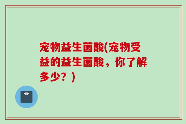 宠物益生菌酸(宠物受益的益生菌酸，你了解多少？)