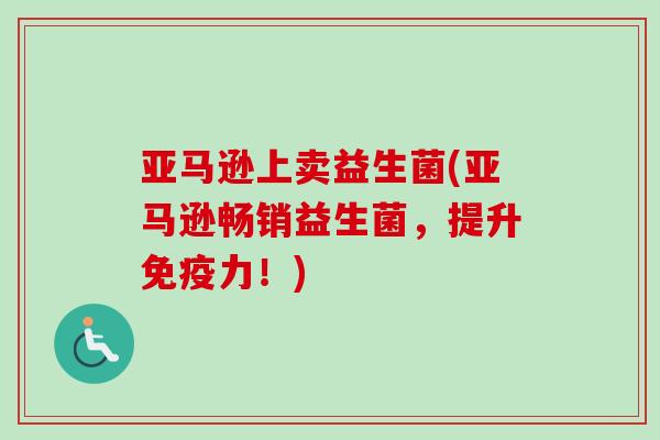 亚马逊上卖益生菌(亚马逊畅销益生菌,提升力!) 亚马逊上卖益生菌(亚马逊畅销益生菌,提升力!)