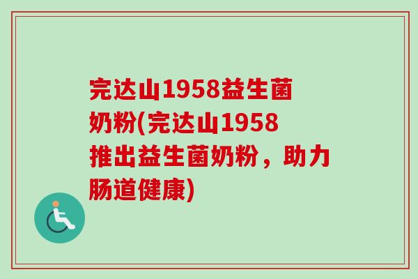 完达山1958益生菌奶粉(完达山1958推出益生菌奶粉,助力肠道健康) 完达山1958益生菌奶粉(完达山1958推出益生菌奶粉,助力肠道健康)