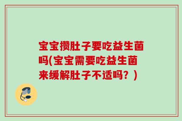 宝宝攒肚子要吃益生菌吗(宝宝需要吃益生菌来缓解肚子不适吗？)