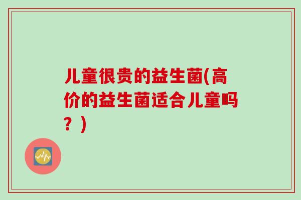 儿童很贵的益生菌(高价的益生菌适合儿童吗?) 儿童很贵的益生菌(高价的益生菌适合儿童吗?)