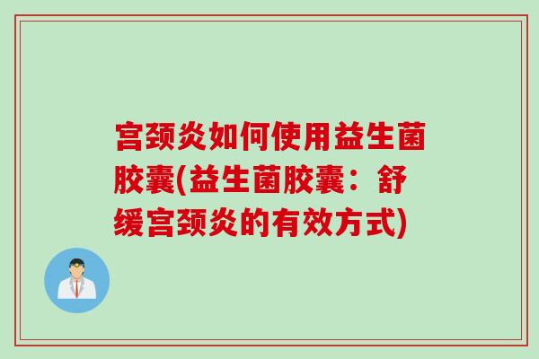 宫颈炎如何使用益生菌胶囊(益生菌胶囊：舒缓宫颈炎的有效方式)
