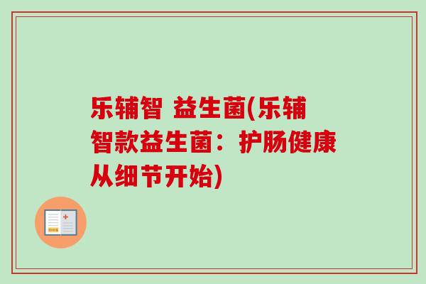 乐辅智 益生菌(乐辅智款益生菌：护肠健康从细节开始)