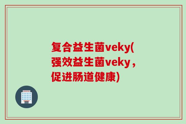 复合益生菌veky(强效益生菌veky，促进肠道健康)